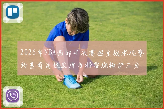 2026年NBA西部半决赛掘金战术观察约基奇高位发牌与穆雷绕掩护三分配合解析