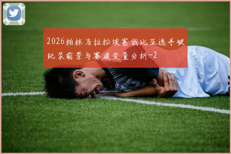 2026柏林马拉松埃塞俄比亚选手破纪录前景与赛道变量分析