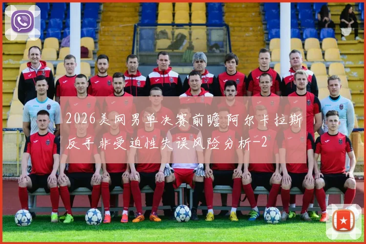 2026美网男单决赛前瞻 阿尔卡拉斯反手非受迫性失误风险分析
