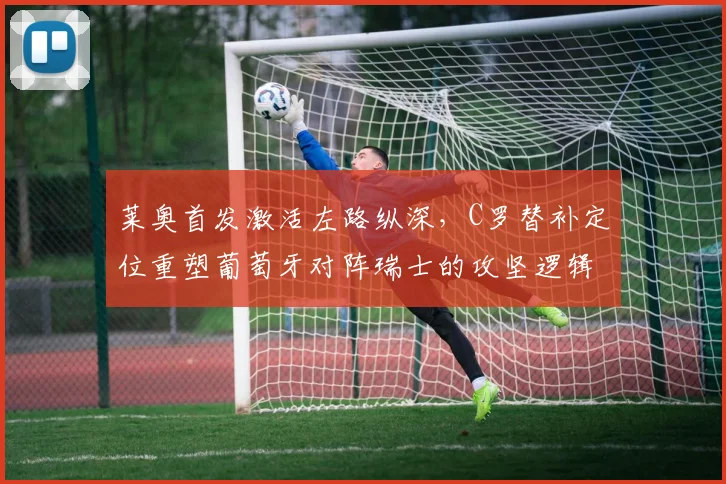 莱奥首发激活左路纵深，C罗替补定位重塑葡萄牙对阵瑞士的攻坚逻辑