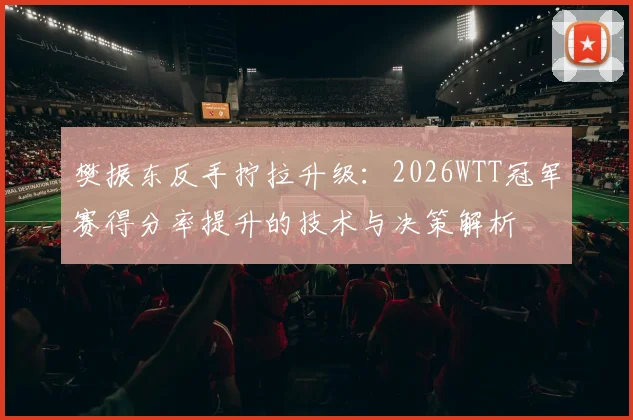 樊振东反手拧拉升级：2026WTT冠军赛得分率提升的技术与决策解析