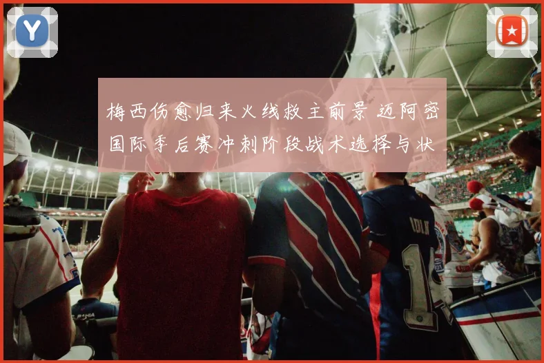 梅西伤愈归来火线救主前景 迈阿密国际季后赛冲刺阶段战术选择与状态隐患深度解读