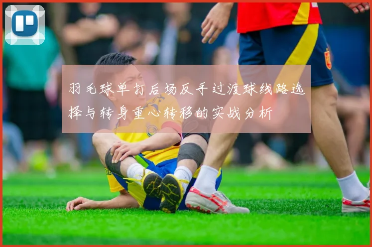 羽毛球单打后场反手过渡球线路选择与转身重心转移的实战分析