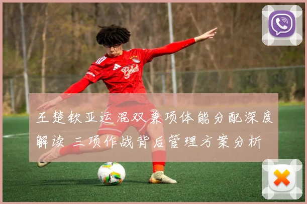王楚钦亚运混双兼项体能分配深度解读 三项作战背后管理方案分析