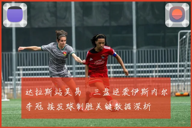 达拉斯站吴易昺三盘逆袭伊斯内尔夺冠 接发球制胜关键数据深析