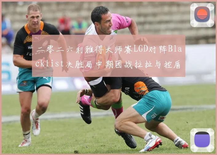 二零二六利雅得大师赛LGD对阵Blacklist决胜局中期团战拉扯与控盾失误战术复盘