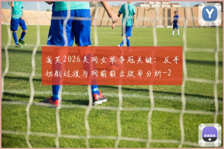 高芙2026美网女单争冠关键:反手切削过渡与网前截击效率分析