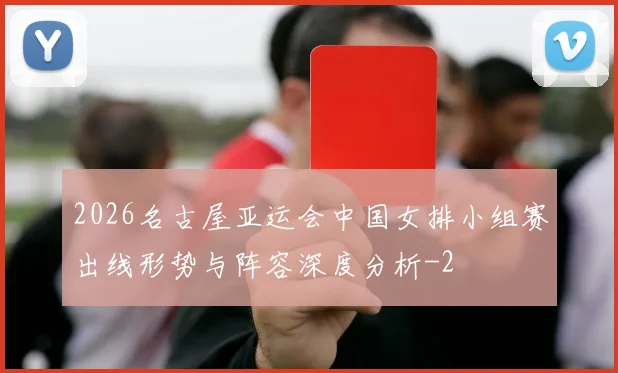 2026名古屋亚运会中国女排小组赛出线形势与阵容深度分析