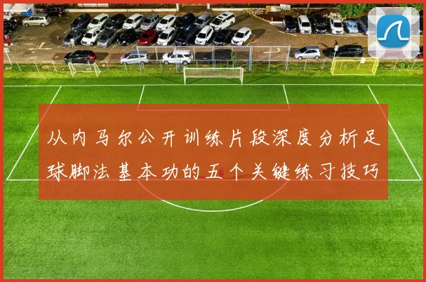 从内马尔公开训练片段深度分析足球脚法基本功的五个关键练习技巧
