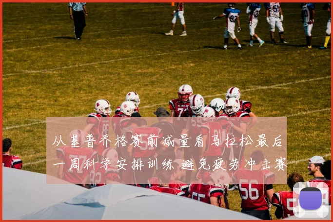 从基普乔格赛前减量看马拉松最后一周科学安排训练 避免疲劳冲击赛道佳绩