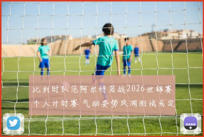 比利时队范阿尔特若战2026世锦赛个人计时赛 气动姿势风洞测试或定成败