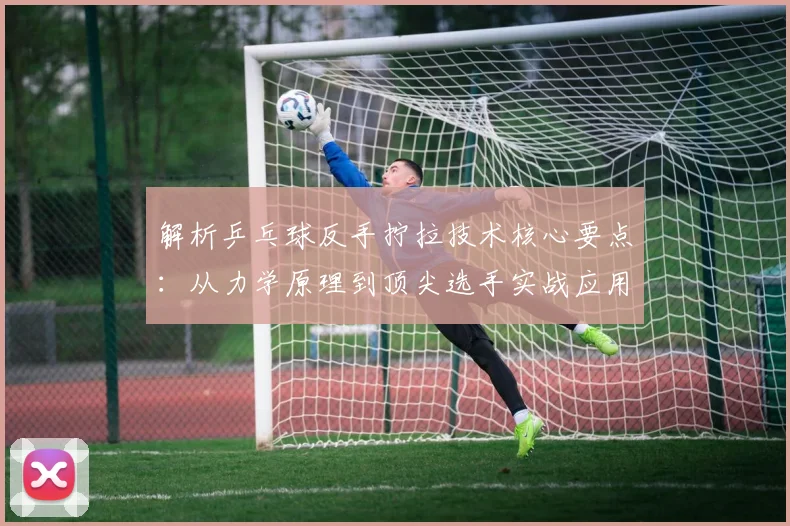 解析乒乓球反手拧拉技术核心要点：从力学原理到顶尖选手实战应用深度剖析