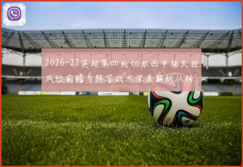 2026-27英超第四轮切尔西中场失控风险前瞻与阵容战术深度解析从转会窗口到临场调整