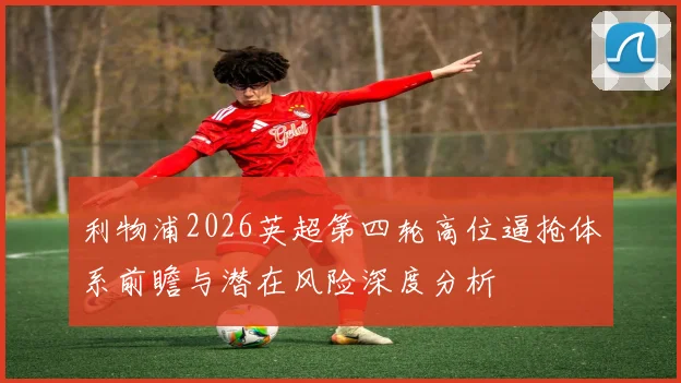 利物浦2026英超第四轮高位逼抢体系前瞻与潜在风险深度分析