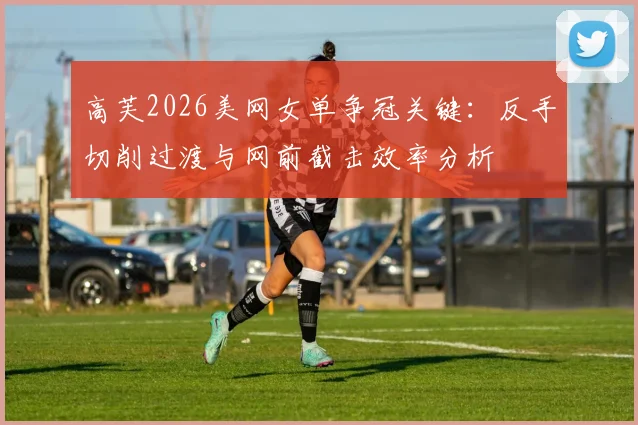 高芙2026美网女单争冠关键：反手切削过渡与网前截击效率分析