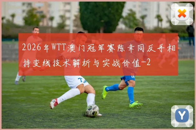 2026年WTT澳门冠军赛陈幸同反手相持变线技术解析与实战价值