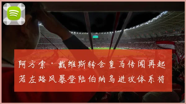 阿方索·戴维斯转会皇马传闻再起 若左路风暴登陆伯纳乌进攻体系将如何重塑