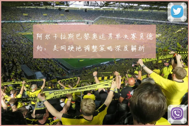 阿尔卡拉斯巴黎奥运男单决赛负德约，美网硬地调整策略深度解析