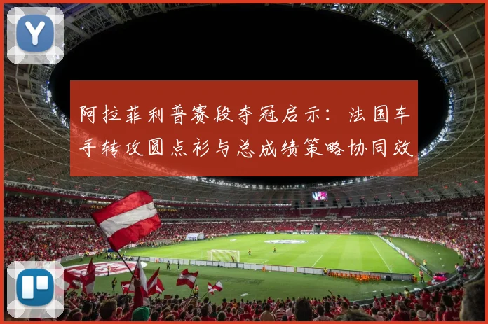 阿拉菲利普赛段夺冠启示：法国车手转攻圆点衫与总成绩策略协同效应