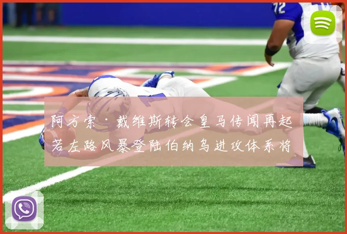 阿方索·戴维斯转会皇马传闻再起 若左路风暴登陆伯纳乌进攻体系将如何重塑