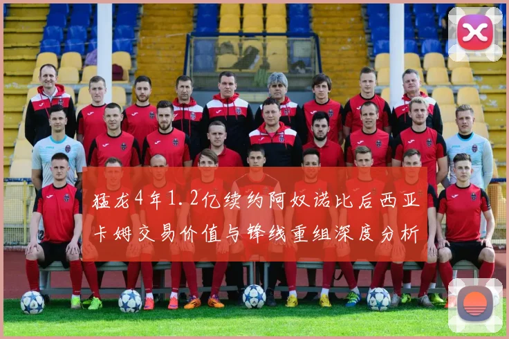 猛龙4年1.2亿续约阿奴诺比后西亚卡姆交易价值与锋线重组深度分析