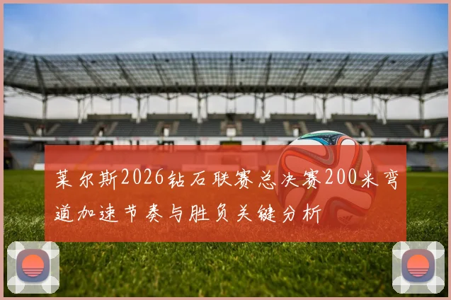莱尔斯2026钻石联赛总决赛200米弯道加速节奏与胜负关键分析