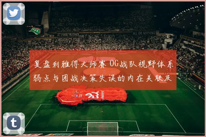 复盘利雅得大师赛 OG战队视野体系弱点与团战决策失误的内在关联及改进路径