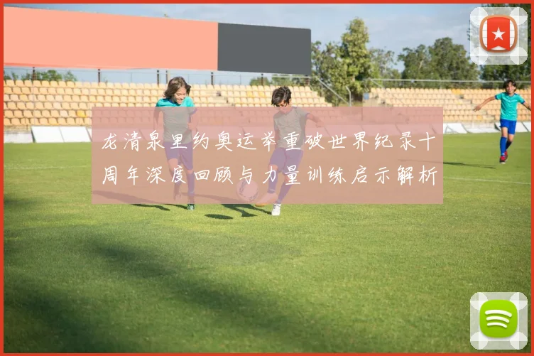 龙清泉里约奥运举重破世界纪录十周年深度回顾与力量训练启示解析