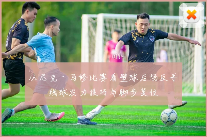 从尼克·马修比赛看壁球后场反手直线球发力技巧与脚步复位