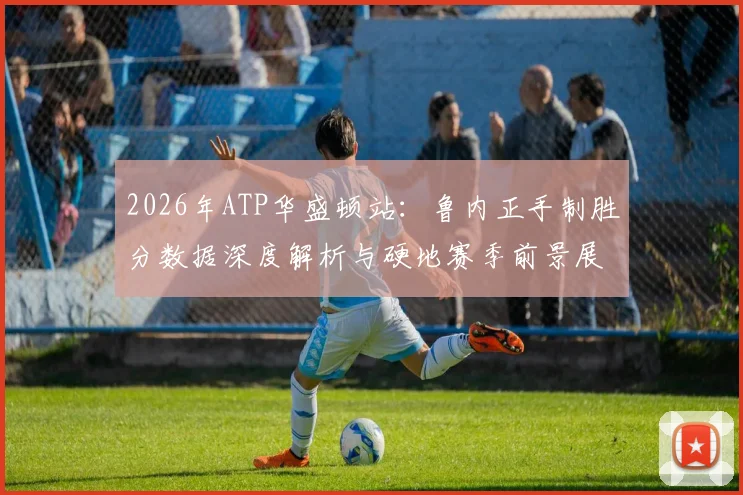2026年ATP华盛顿站:鲁内正手制胜分数据深度解析与硬地赛季前景展望