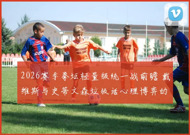 2026赛季拳坛轻量级统一战前瞻 戴维斯与史蒂文森垃圾话心理博弈的深层解读