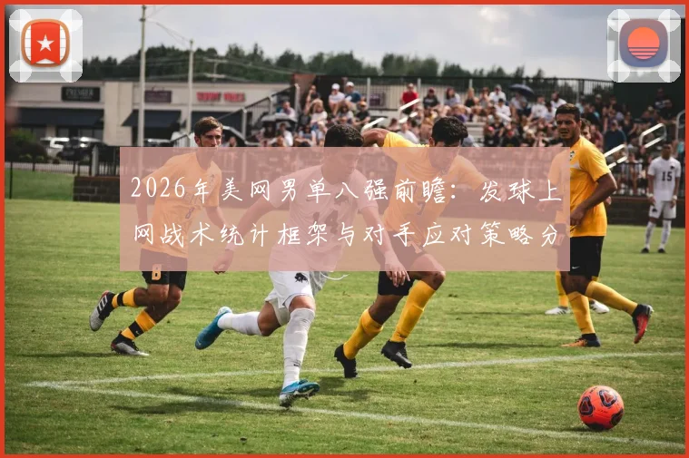 2026年美网男单八强前瞻：发球上网战术统计框架与对手应对策略分析