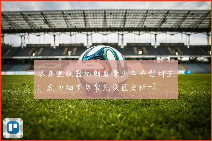 从库里投篮机制看青少年手型纠正:发力细节与常见误区分析