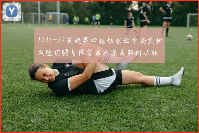 2026-27英超第四轮切尔西中场失控风险前瞻与阵容战术深度解析从转会窗口到临场调整