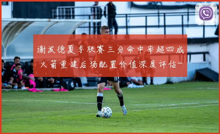 谢泼德夏季联赛三分命中率超四成 火箭重建后场配置价值深度评估