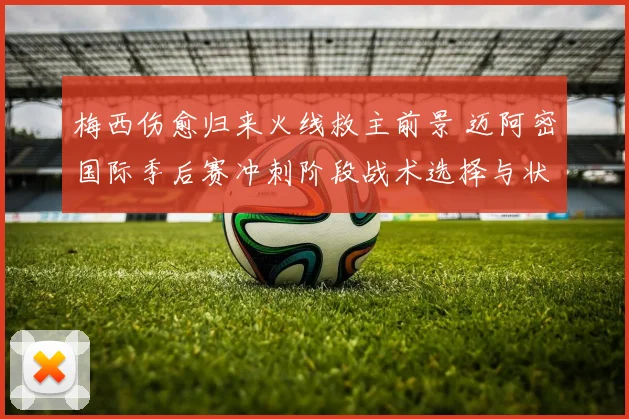 梅西伤愈归来火线救主前景 迈阿密国际季后赛冲刺阶段战术选择与状态隐患深度解读