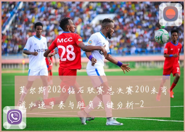 莱尔斯2026钻石联赛总决赛200米弯道加速节奏与胜负关键分析