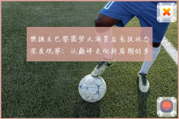 樊振东巴黎圆梦大满贯后竞技状态深度观察：从巅峰走向新周期的多重考验