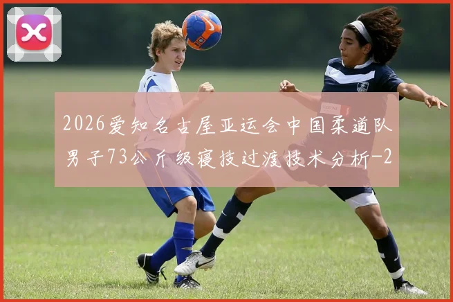 2026爱知名古屋亚运会中国柔道队男子73公斤级寝技过渡技术分析