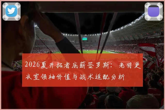 2026夏开拓者底薪签罗斯：老将更衣室领袖价值与战术适配分析