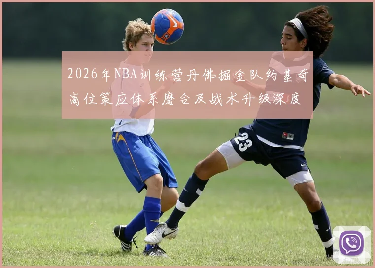 2026年NBA训练营丹佛掘金队约基奇高位策应体系磨合及战术升级深度分析