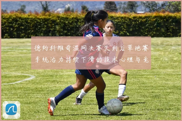 德约科维奇温网决赛失利后草地赛季统治力持续下滑的技术心理与竞争格局分析