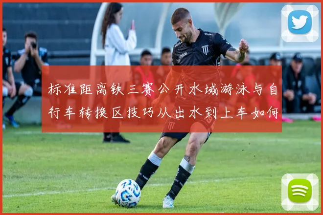 标准距离铁三赛公开水域游泳与自行车转换区技巧从出水到上车如何紧凑衔接