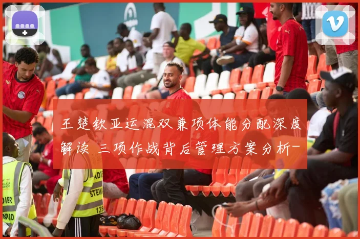 王楚钦亚运混双兼项体能分配深度解读 三项作战背后管理方案分析