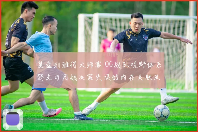 复盘利雅得大师赛 OG战队视野体系弱点与团战决策失误的内在关联及改进路径