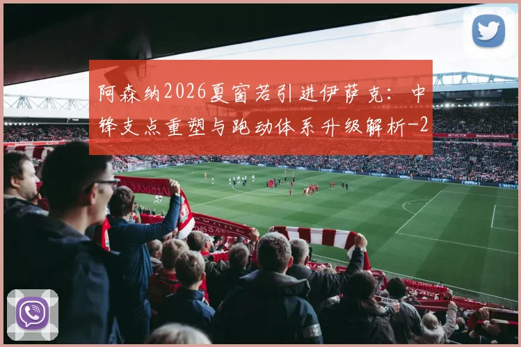 阿森纳2026夏窗若引进伊萨克：中锋支点重塑与跑动体系升级解析