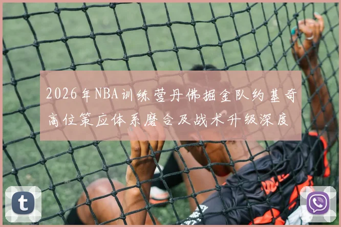 2026年NBA训练营丹佛掘金队约基奇高位策应体系磨合及战术升级深度分析