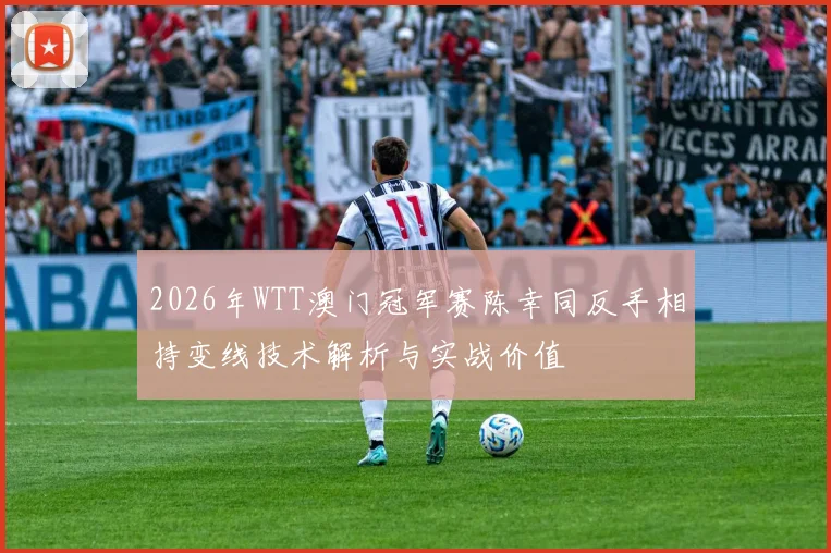 2026年WTT澳门冠军赛陈幸同反手相持变线技术解析与实战价值