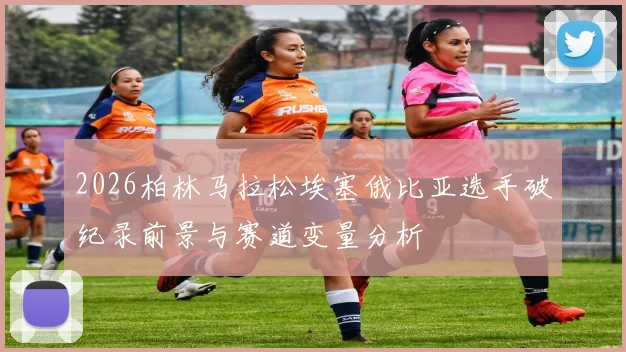 2026柏林马拉松埃塞俄比亚选手破纪录前景与赛道变量分析