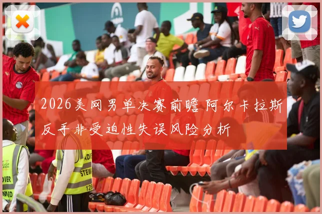 2026美网男单决赛前瞻 阿尔卡拉斯反手非受迫性失误风险分析